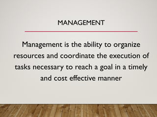 MANAGEMENT
Management is the ability to organize
resources and coordinate the execution of
tasks necessary to reach a goal in a timely
and cost effective manner
 