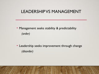 LEADERSHIPVS MANAGEMENT
• Management seeks stability & predictability
(order)
• Leadership seeks improvement through change
(disorder)
 
