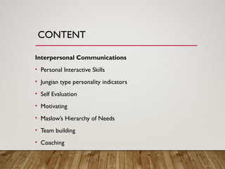 Interpersonal Communications
• Personal Interactive Skills
• Jungian type personality indicators
• Self Evaluation
• Motivating
• Maslow’s Hierarchy of Needs
• Team building
• Coaching
CONTENT
 