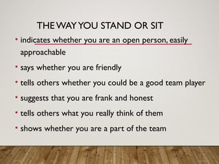 THE WAYYOU STAND OR SIT
• indicates whether you are an open person, easily
approachable
• says whether you are friendly
• tells others whether you could be a good team player
• suggests that you are frank and honest
• tells others what you really think of them
• shows whether you are a part of the team
 