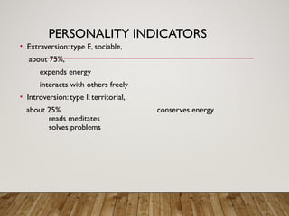 PERSONALITY INDICATORS
• Extraversion: type E, sociable,
about 75%,
expends energy
interacts with others freely
• Introversion: type I, territorial,
about 25% conserves energy
reads meditates
solves problems
 