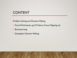 CONTENT
Problem Solving and Decision Making
• FormalTechniques, eg. KT,Alamo, Cause Mapping, etc
• Brainstorming
• Synergistic Decision Making
 
