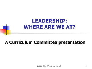 LEADERSHIP: WHERE ARE WE AT? A Curriculum Committee presentation 