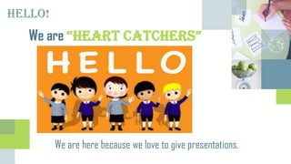 Hello!
We are “Heart catcHers”
We are here because we love to give presentations.
 
