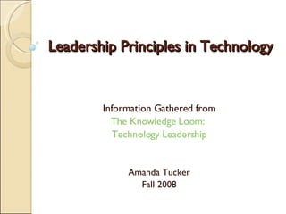 Leadership Principles in Technology Information Gathered from The Knowledge Loom:  Technology Leadership Amanda Tucker Fall 2008 