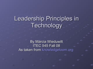Leadership Principles in Technology By Marcia Wieduwilt ITEC 545 Fall 08 As taken from  knowledgeloom.org 