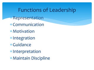 Functions of Leadership 
Representation 
Communication 
Motivation 
Integration 
Guidance 
Interpretation 
Maintain Discipline 
 