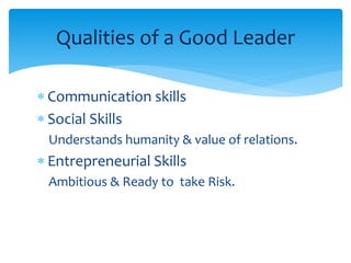 Qualities of a Good Leader 
 Communication skills 
 Social Skills 
Understands humanity & value of relations. 
 Entrepreneurial Skills 
Ambitious & Ready to take Risk. 
 