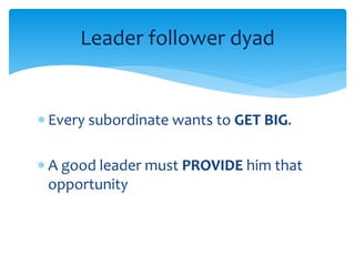 Leader follower dyad 
 Every subordinate wants to GET BIG. 
 A good leader must PROVIDE him that 
opportunity 
 