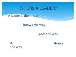 WHO IS A LEADER? 
A leader is the one who 
knows the way 
goes the way 
& shows 
the way 
 