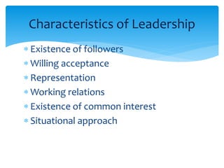 Characteristics of Leadership 
 Existence of followers 
 Willing acceptance 
 Representation 
Working relations 
 Existence of common interest 
 Situational approach 
 