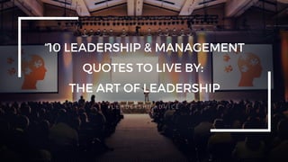 10 LEADERSHIP & MANAGEMENT
QUOTES TO LIVE BY:
THE ART OF LEADERSHIP
# L E A D E R S H I P A D V I C E
 