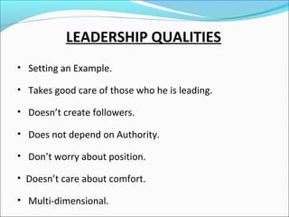 LEADERSHIP QUALITIES
• Setting an Example.
• Takes good care of those who he is leading.
• Doesn’t create followers.
• Does not depend on Authority.
• Don’t worry about position.
• Doesn’t care about comfort.
• Multi-dimensional.

 