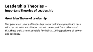 Leadership Theories –
Important Theories of Leadership
Great Man Theory of Leadership
The great man theory of leadership states that some people are born
with the necessary attributes that set them apart from others and
that these traits are responsible for their assuming positions of power
and authority.
 