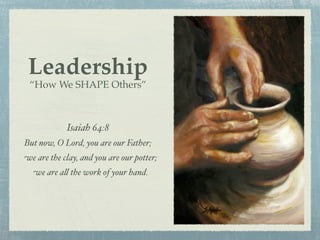Leadership
   “How We SHAPE Others”



               Isaiah 64:8
 But now, O Lord, you are our Father;
     we are the clay, and you are our potter;
       we are a# the work of your hand.
 