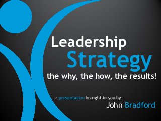 Leadership
       Strategy
the why, the how, the results!

  a presentation brought to you by:
                          John Bradford
 