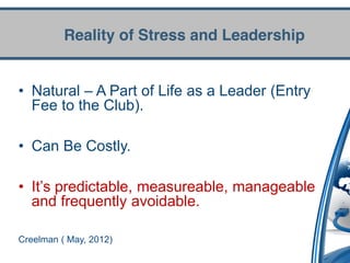 Reality of Stress and Leadership


• Natural – A Part of Life as a Leader (Entry
  Fee to the Club).

• Can Be Costly.

• It’s  predictable,  measureable,  manageable  
  and frequently avoidable.

Creelman ( May, 2012)
 