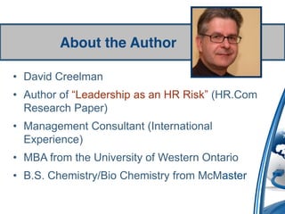 About the Author

• David Creelman
• Author of “Leadership  as  an  HR  Risk”  (HR.Com
  Research Paper)
• Management Consultant (International
  Experience)
• MBA from the University of Western Ontario
• B.S. Chemistry/Bio Chemistry from McMaster
 