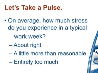 Let’s  Take  a  Pulse.
• On average, how much stress
  do you experience in a typical
    work week?
  – About right
  – A little more than reasonable
  – Entirely too much
 