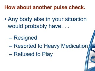 How about another pulse check.

• Any body else in your situation
  would probably have. . .
 – Resigned
 – Resorted to Heavy Medication
 – Refused to Play
 