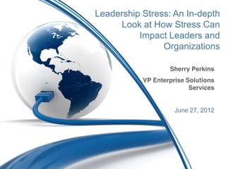 Leadership Stress: An In-depth
     Look at How Stress Can
          Impact Leaders and
                Organizations

                   Sherry Perkins
           VP Enterprise Solutions
                          Services


                     June 27, 2012
 