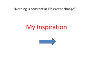 My Inspiration
“Nothing is constant in life except change”
 