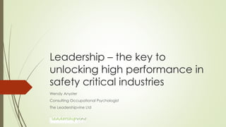 Leadership – the key to
unlocking high performance in
safety critical industries
Wendy Anyster
Consulting Occupational Psychologist
The Leadershipvine Ltd
 