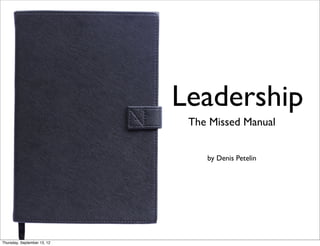 Leadership
                              The Missed Manual


                                 by Denis Petelin




Thursday, September 13, 12
 