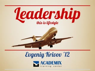 Leadership
     this is lifestyle




 Evgeniy Krivov '12
 