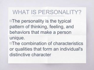 WHAT IS PERSONALITY?
▧The personality is the typical
pattern of thinking, feeling, and
behaviors that make a person
unique.
▧The combination of characteristics
or qualities that form an individual's
distinctive character
 