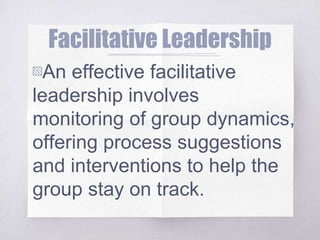 Facilitative Leadership
▧An effective facilitative
leadership involves
monitoring of group dynamics,
offering process suggestions
and interventions to help the
group stay on track.
 