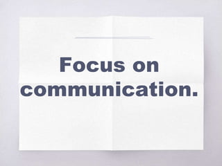 Focus on
communication.
 