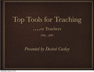Top Tools for Teaching
                           ....or Teachers

                              Presented by Desireé Caskey



Wednesday, January 18, 2012                                 1
 