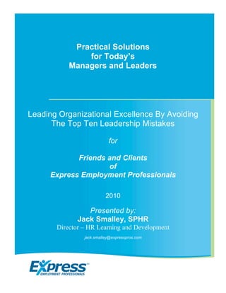 Practical Solutions
               for Today’s
           Managers and Leaders




Leading Organizational Excellence By Avoiding
      The Top Ten Leadership Mistakes

                           for

            Friends and Clients
                    of
     Express Employment Professionals

                          2010

                 Presented by:
              Jack Smalley, SPHR
       Director – HR Learning and Development
                jack.smalley@expresspros.com
 