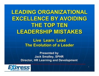 LEADING ORGANIZATIONAL
EXCELLENCE BY AVOIDING
      THE TOP TEN
  LEADERSHIP MISTAKES
        Live Learn Lead
    The Evol...