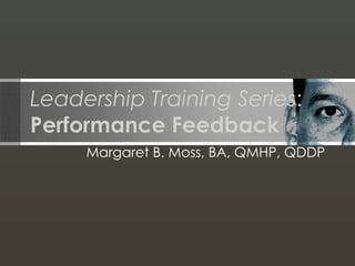 Leadership Training Series : Performance Feedback Margaret B. Moss, BA, QMHP, QDDP 