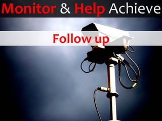 Monitor & Help Achieve
       Follow up
        Measure
        Validate
 
