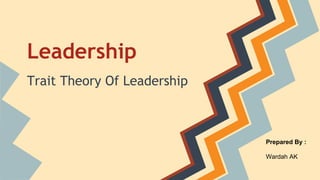Leadership
Trait Theory Of Leadership

Prepared By :
Wardah AK

 