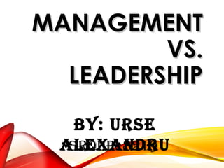 MANAGEMENTMANAGEMENT
VS.VS.
LEADERSHIPLEADERSHIP
BY: URSE
AlExAndRUGRoUp: 8219
 