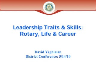 Leadership Traits & Skills:
  Rotary, Life & Career


          David Yeghiaian
    District Conference: 5/14/10
 