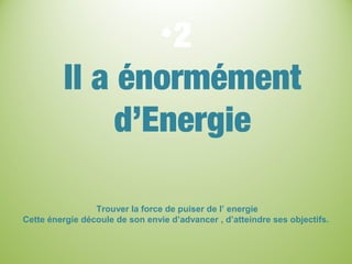 •2
Il a énormément
d’Energie
Trouver la force de puiser de l’ energie
Cette énergie découle de son envie d’advancer , d’atteindre ses objectifs.
 