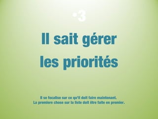 •3
Il sait gérer
les priorités
Il se focalise sur ce qu’il doit faire maintenant.
La premiere chose sur la liste doit être faite en premier.
 