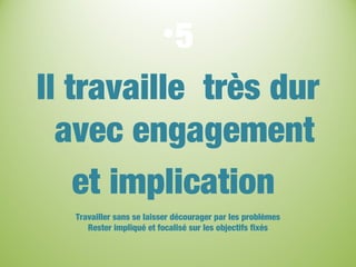 •5
Il travaille très dur
avec engagement
et implication
Travailler sans se laisser décourager par les problèmes
Rester impliqué et focalisé sur les objectifs fixés
 