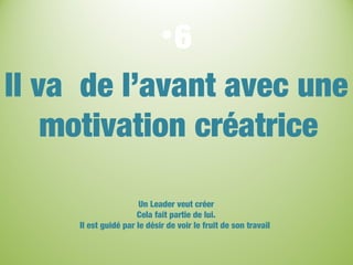 •6
Il va de l’avant avec une
motivation créatrice
Un Leader veut créer
Cela fait partie de lui.
Il est guidé par le désir de voir le fruit de son travail
 