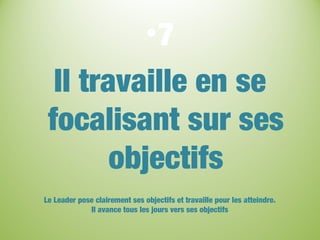 •7
Il travaille en se
focalisant sur ses
objectifs
Le Leader pose clairement ses objectifs et travaille pour les atteindre.
Il avance tous les jours vers ses objectifs
 