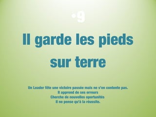 •9
Il garde les pieds
sur terre
Un Leader fête une victoire passée mais ne s’en contente pas.
Il apprend de ses erreurs
Cherche de nouvelles oportunités
Il ne pense qu’à la réussite.
 