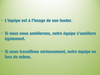 • L’équipe est à l’image de son leader.
• Si nous nous améliorons, notre équipe s’améliore
également.
• Si nous travaillons sérieusement, notre équipe en
fera de même.
 