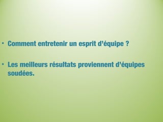 • Comment entretenir un esprit d’équipe ?
• Les meilleurs résultats proviennent d’équipes
soudées.
 