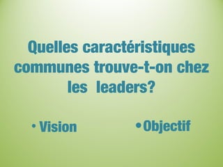 Quelles caractéristiques
communes trouve-t-on chez
les leaders?
• Vision •Objectif
 