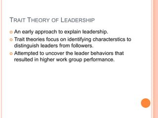 Trait Theory of LeadershipAn early approach to explain leadership. Trait theories focus on identifying characterstics to distinguish leaders from followers.Attempted to uncover the leader behaviors that resulted in higher work group performance.